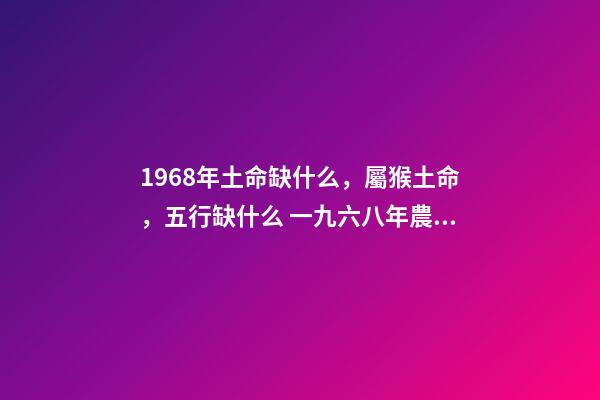 1968年土命缺什么，屬猴土命，五行缺什么 一九六八年農歷四月三日亥時生算八字命運-第1張-觀點-玄機派